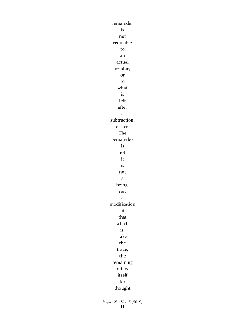 remainder
is
not
reducible
to
an
actual
residue,
or
to
what
is
left
after
a
subtraction,
either.
The
remainder
is
not,
it

 

that
which
is
Like
the
trace,
the
remaining
offers
itself
for
thought

Propter Nav Vol. 5 (2019)
ul
